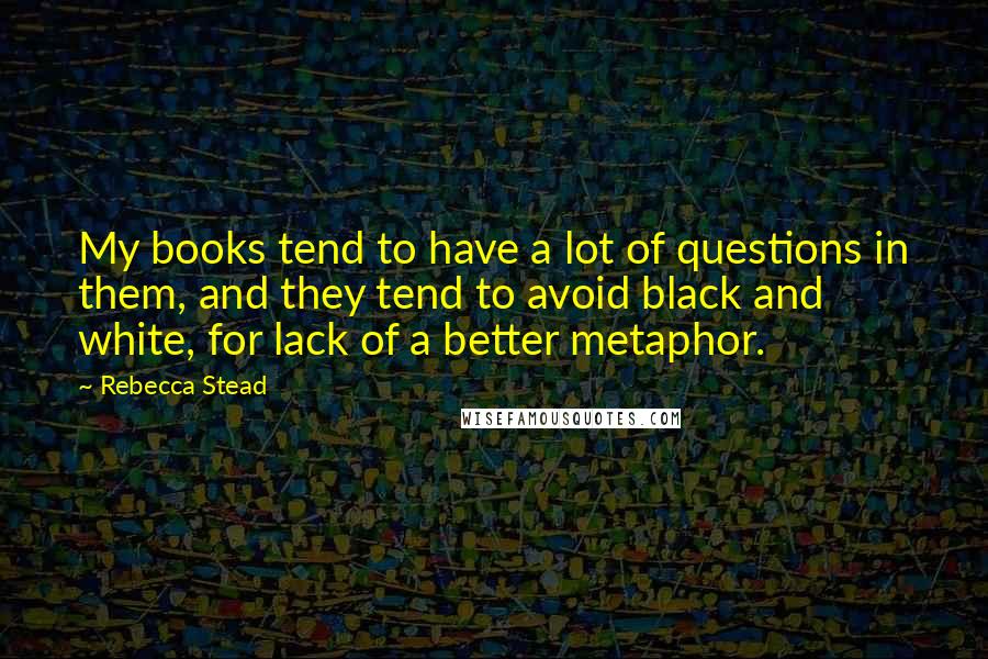 Rebecca Stead Quotes: My books tend to have a lot of questions in them, and they tend to avoid black and white, for lack of a better metaphor.