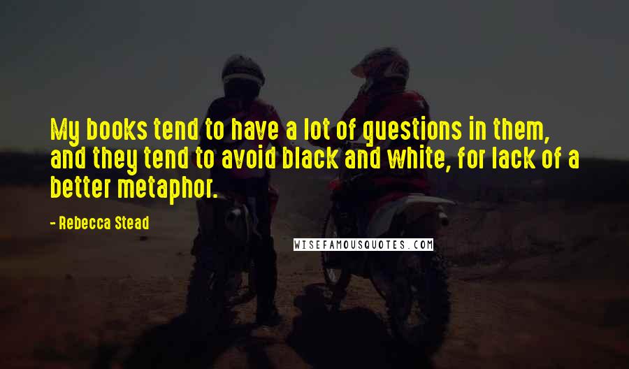 Rebecca Stead Quotes: My books tend to have a lot of questions in them, and they tend to avoid black and white, for lack of a better metaphor.