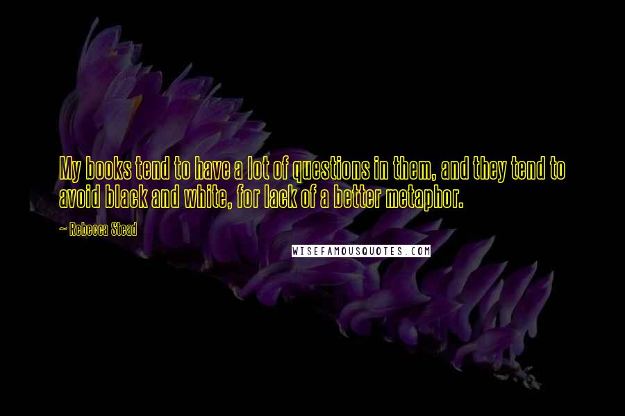Rebecca Stead Quotes: My books tend to have a lot of questions in them, and they tend to avoid black and white, for lack of a better metaphor.