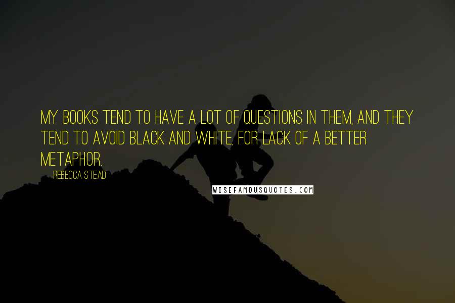 Rebecca Stead Quotes: My books tend to have a lot of questions in them, and they tend to avoid black and white, for lack of a better metaphor.