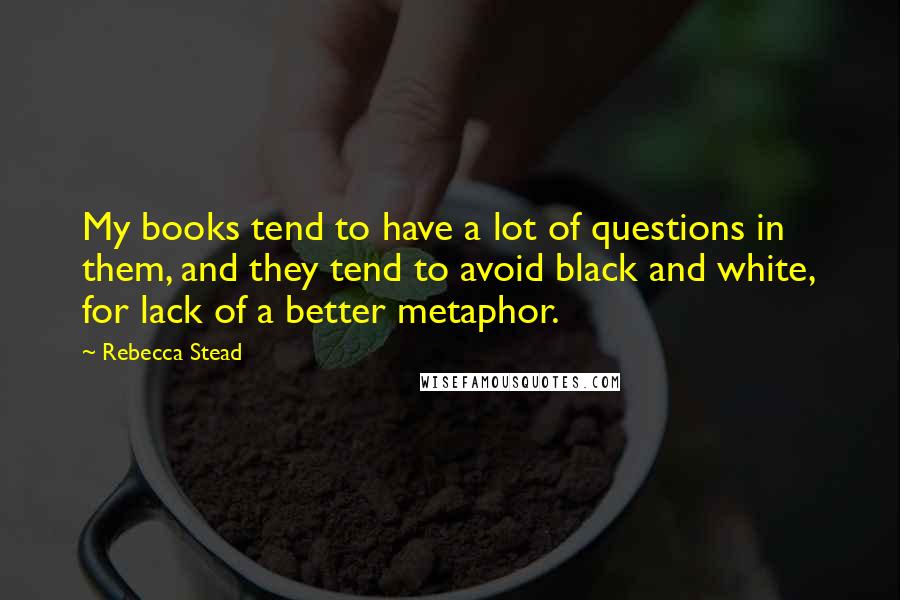 Rebecca Stead Quotes: My books tend to have a lot of questions in them, and they tend to avoid black and white, for lack of a better metaphor.