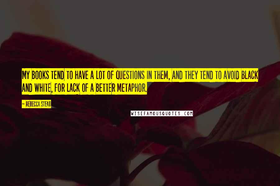 Rebecca Stead Quotes: My books tend to have a lot of questions in them, and they tend to avoid black and white, for lack of a better metaphor.