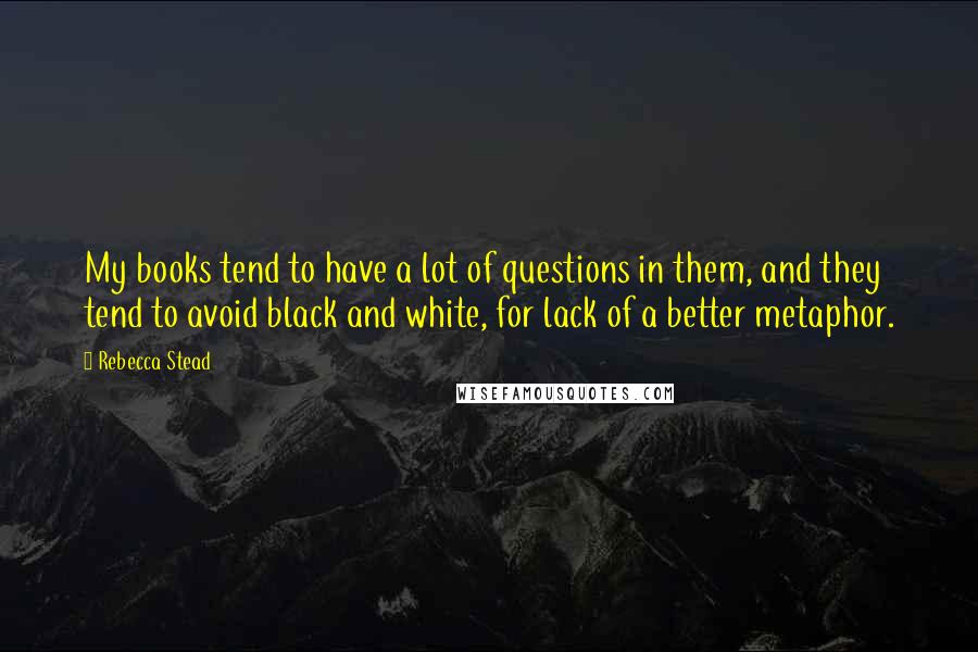 Rebecca Stead Quotes: My books tend to have a lot of questions in them, and they tend to avoid black and white, for lack of a better metaphor.