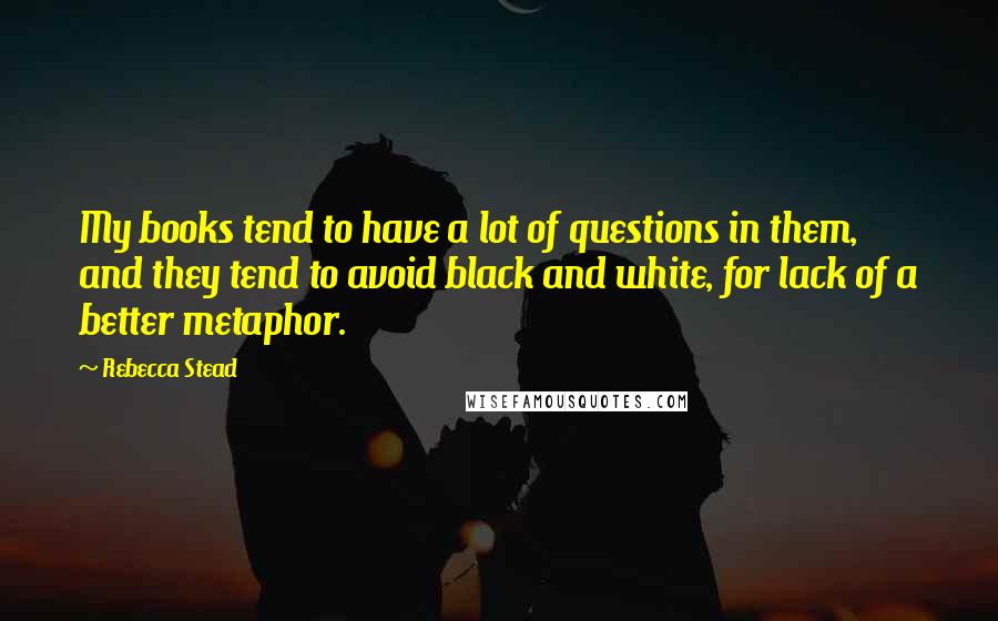 Rebecca Stead Quotes: My books tend to have a lot of questions in them, and they tend to avoid black and white, for lack of a better metaphor.