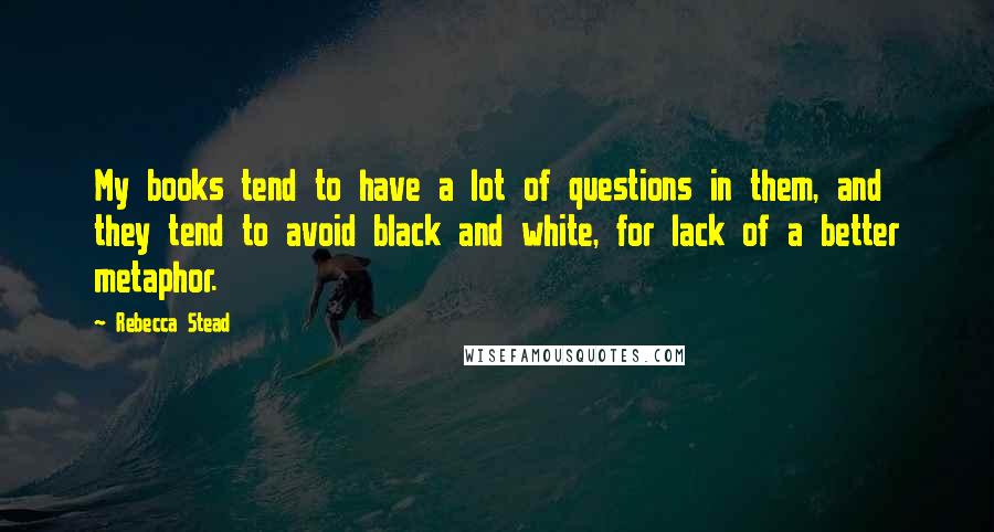 Rebecca Stead Quotes: My books tend to have a lot of questions in them, and they tend to avoid black and white, for lack of a better metaphor.