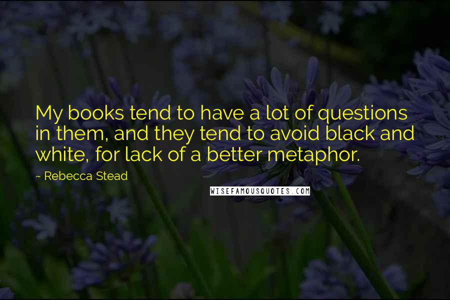 Rebecca Stead Quotes: My books tend to have a lot of questions in them, and they tend to avoid black and white, for lack of a better metaphor.