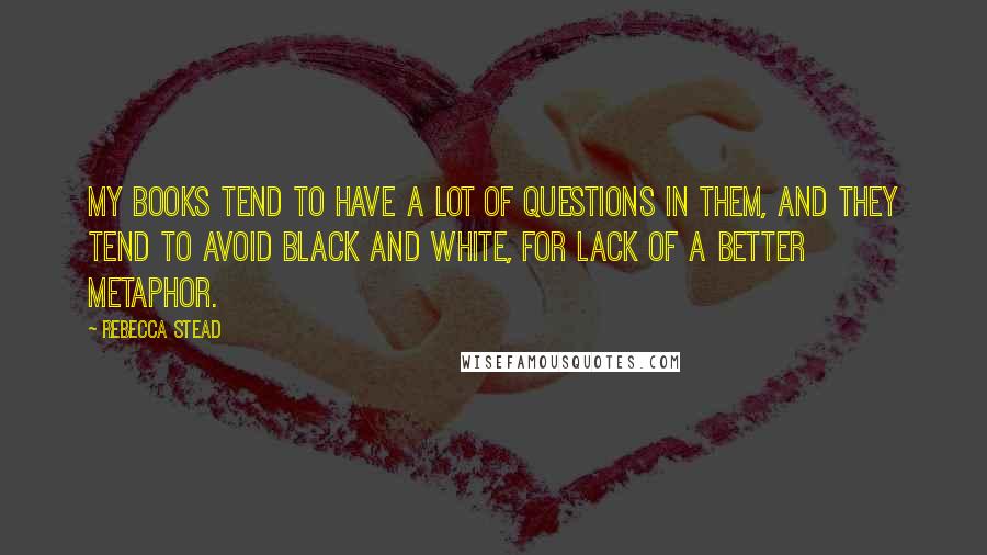 Rebecca Stead Quotes: My books tend to have a lot of questions in them, and they tend to avoid black and white, for lack of a better metaphor.