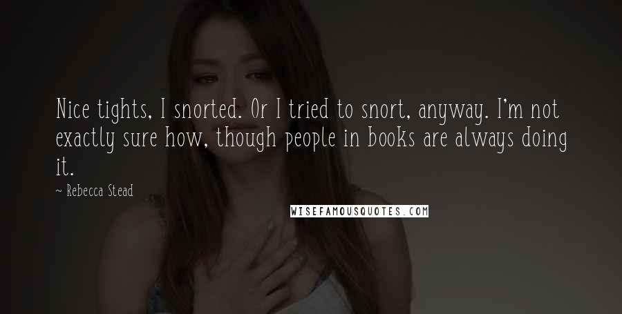 Rebecca Stead Quotes: Nice tights, I snorted. Or I tried to snort, anyway. I'm not exactly sure how, though people in books are always doing it.
