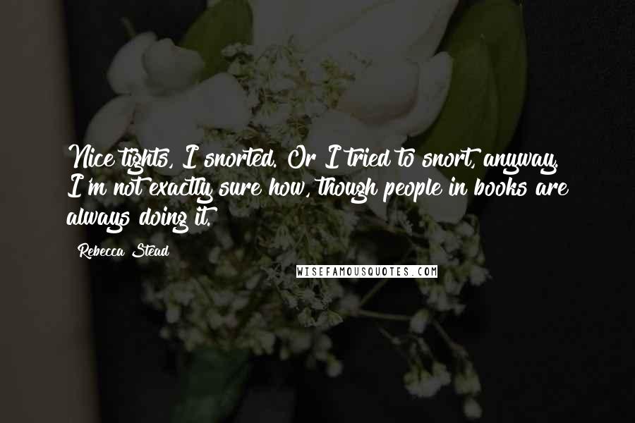 Rebecca Stead Quotes: Nice tights, I snorted. Or I tried to snort, anyway. I'm not exactly sure how, though people in books are always doing it.