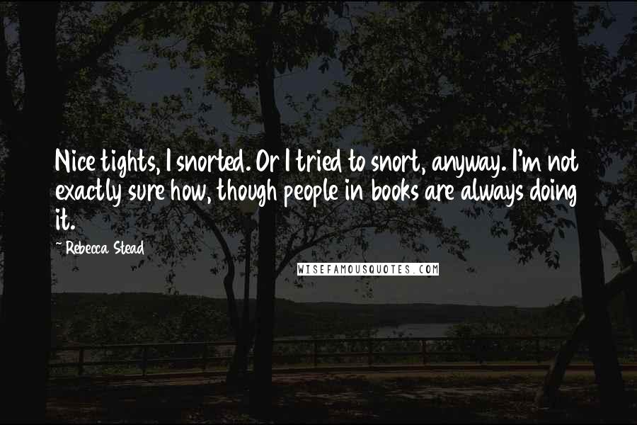 Rebecca Stead Quotes: Nice tights, I snorted. Or I tried to snort, anyway. I'm not exactly sure how, though people in books are always doing it.