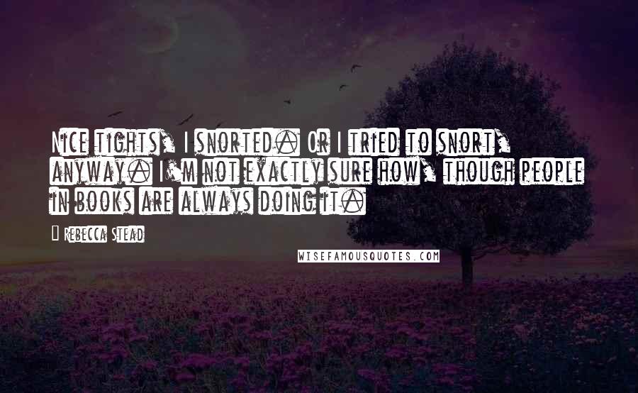 Rebecca Stead Quotes: Nice tights, I snorted. Or I tried to snort, anyway. I'm not exactly sure how, though people in books are always doing it.