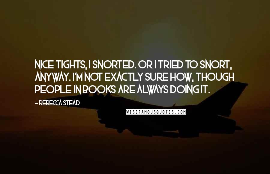 Rebecca Stead Quotes: Nice tights, I snorted. Or I tried to snort, anyway. I'm not exactly sure how, though people in books are always doing it.