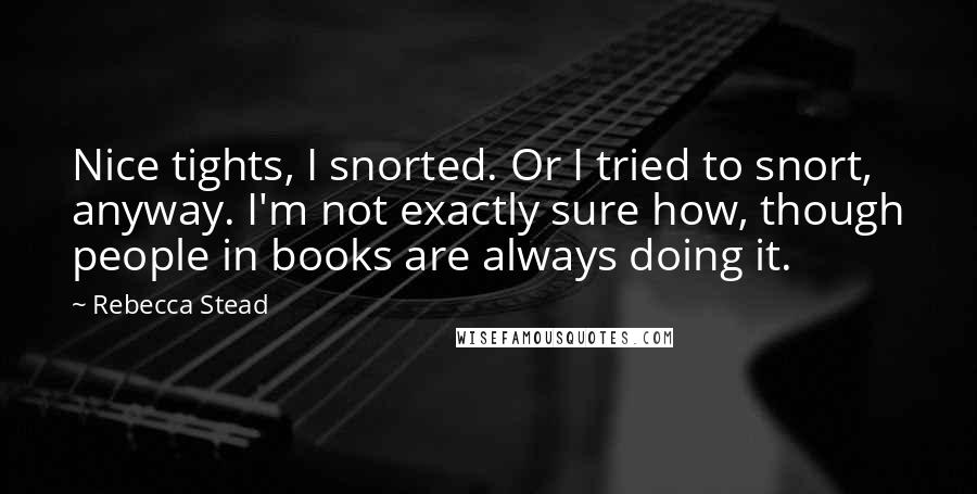 Rebecca Stead Quotes: Nice tights, I snorted. Or I tried to snort, anyway. I'm not exactly sure how, though people in books are always doing it.