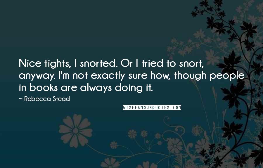 Rebecca Stead Quotes: Nice tights, I snorted. Or I tried to snort, anyway. I'm not exactly sure how, though people in books are always doing it.