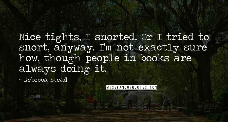 Rebecca Stead Quotes: Nice tights, I snorted. Or I tried to snort, anyway. I'm not exactly sure how, though people in books are always doing it.