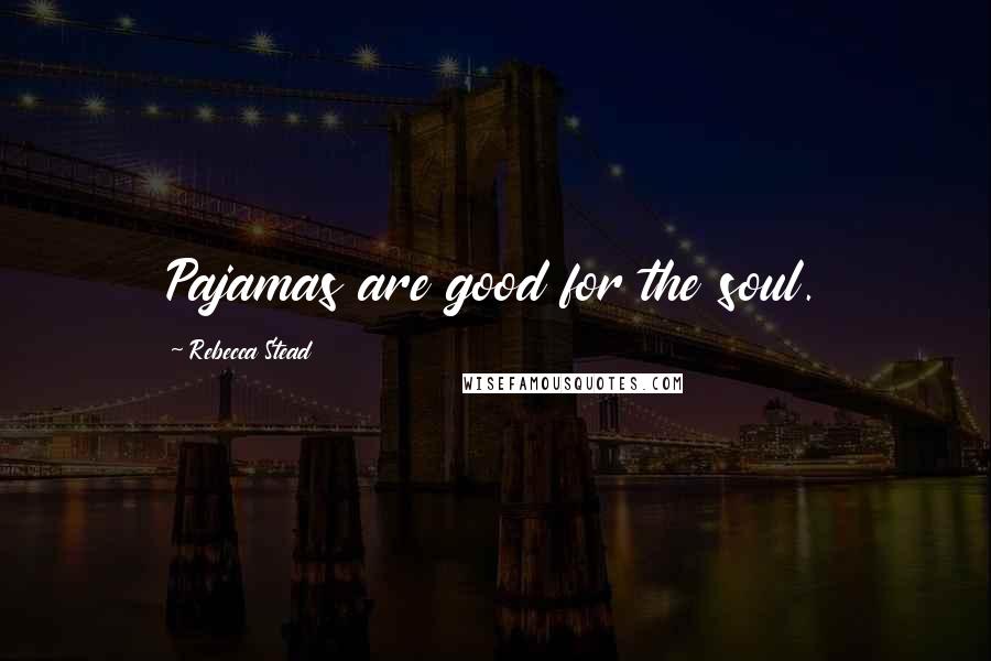 Rebecca Stead Quotes: Pajamas are good for the soul.
