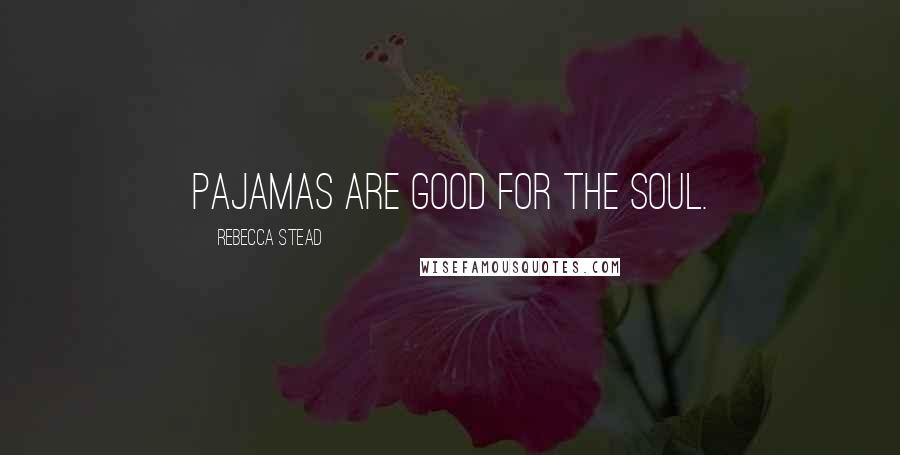Rebecca Stead Quotes: Pajamas are good for the soul.