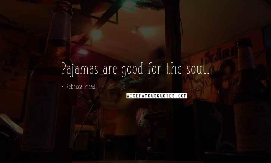 Rebecca Stead Quotes: Pajamas are good for the soul.