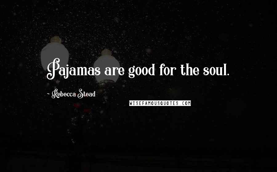 Rebecca Stead Quotes: Pajamas are good for the soul.