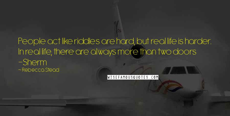 Rebecca Stead Quotes: People act like riddles are hard, but real life is harder. In real life, there are always more than two doors -Sherm