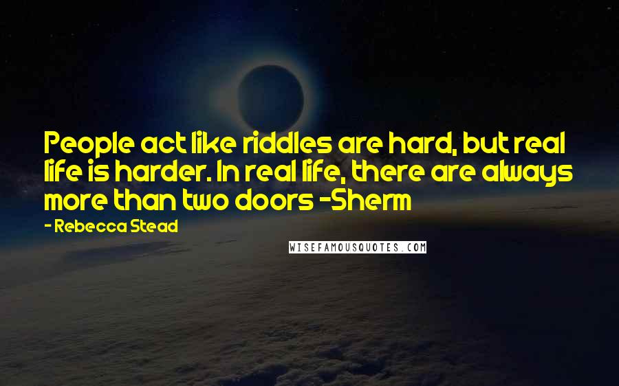 Rebecca Stead Quotes: People act like riddles are hard, but real life is harder. In real life, there are always more than two doors -Sherm