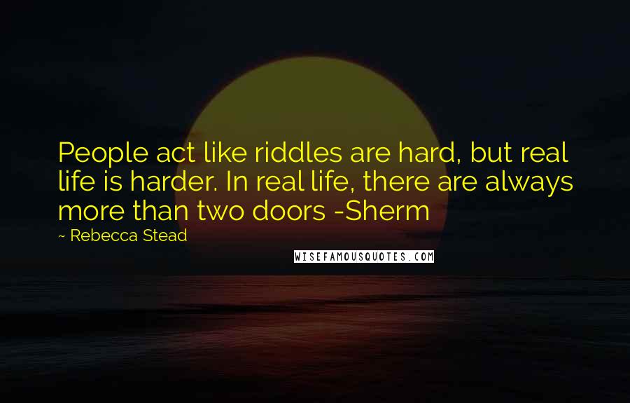 Rebecca Stead Quotes: People act like riddles are hard, but real life is harder. In real life, there are always more than two doors -Sherm