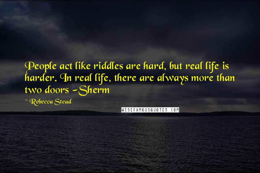 Rebecca Stead Quotes: People act like riddles are hard, but real life is harder. In real life, there are always more than two doors -Sherm