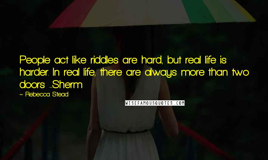 Rebecca Stead Quotes: People act like riddles are hard, but real life is harder. In real life, there are always more than two doors -Sherm