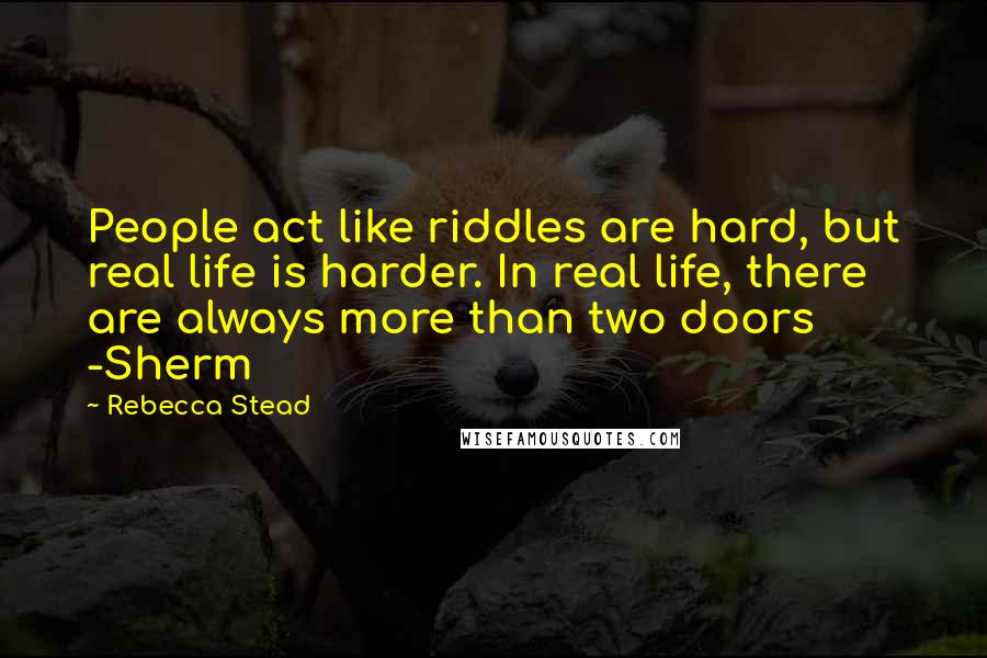 Rebecca Stead Quotes: People act like riddles are hard, but real life is harder. In real life, there are always more than two doors -Sherm