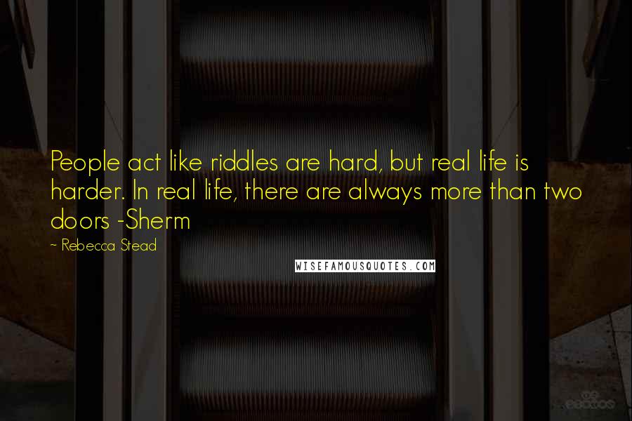 Rebecca Stead Quotes: People act like riddles are hard, but real life is harder. In real life, there are always more than two doors -Sherm