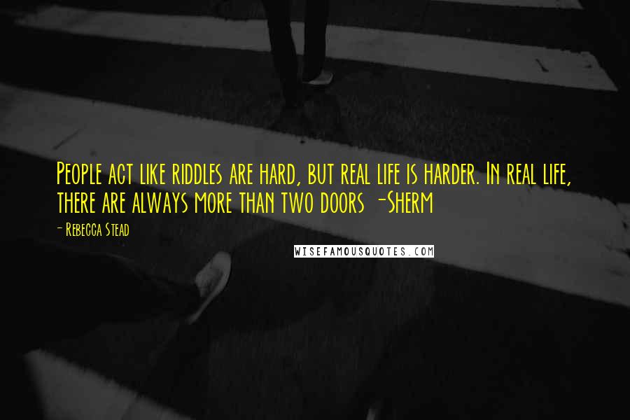 Rebecca Stead Quotes: People act like riddles are hard, but real life is harder. In real life, there are always more than two doors -Sherm