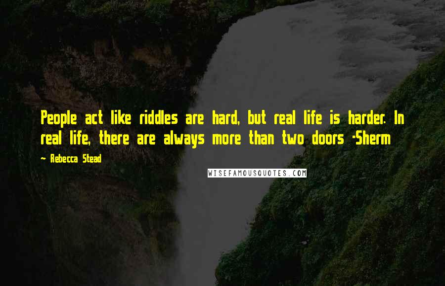 Rebecca Stead Quotes: People act like riddles are hard, but real life is harder. In real life, there are always more than two doors -Sherm