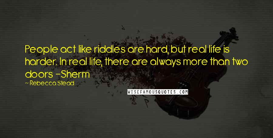 Rebecca Stead Quotes: People act like riddles are hard, but real life is harder. In real life, there are always more than two doors -Sherm