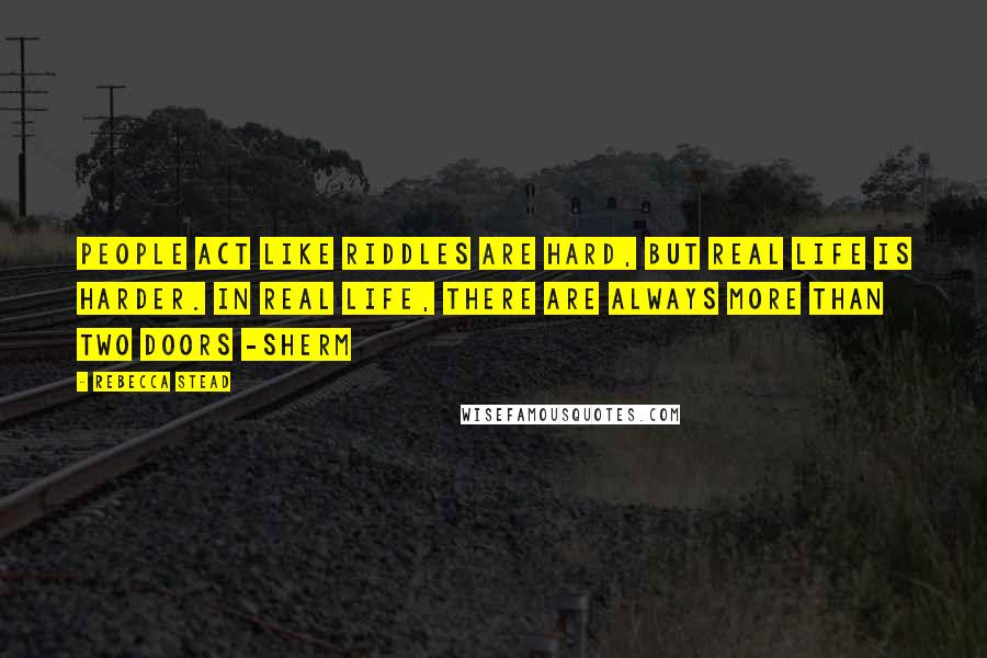 Rebecca Stead Quotes: People act like riddles are hard, but real life is harder. In real life, there are always more than two doors -Sherm