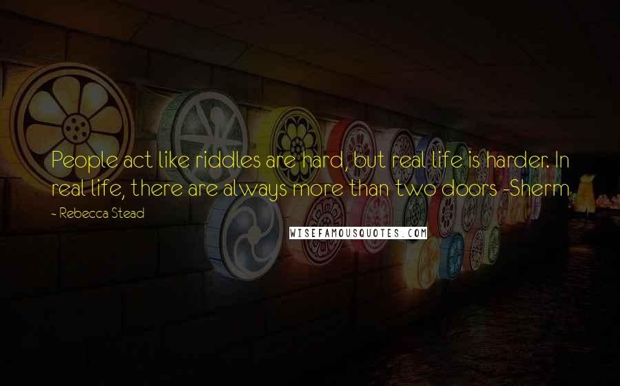 Rebecca Stead Quotes: People act like riddles are hard, but real life is harder. In real life, there are always more than two doors -Sherm