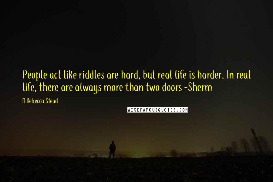 Rebecca Stead Quotes: People act like riddles are hard, but real life is harder. In real life, there are always more than two doors -Sherm