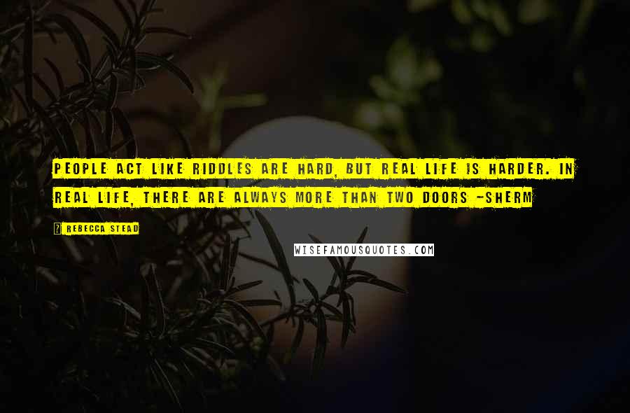 Rebecca Stead Quotes: People act like riddles are hard, but real life is harder. In real life, there are always more than two doors -Sherm