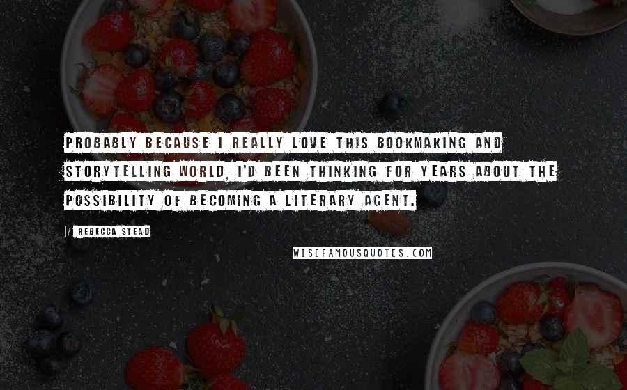 Rebecca Stead Quotes: Probably because I really love this bookmaking and storytelling world, I'd been thinking for years about the possibility of becoming a literary agent.