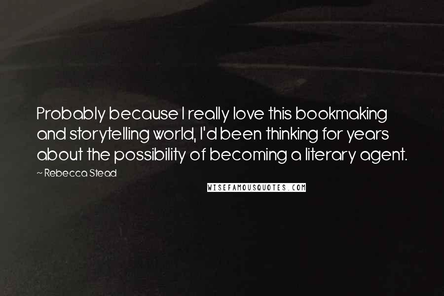 Rebecca Stead Quotes: Probably because I really love this bookmaking and storytelling world, I'd been thinking for years about the possibility of becoming a literary agent.