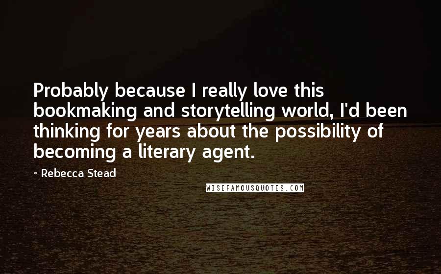 Rebecca Stead Quotes: Probably because I really love this bookmaking and storytelling world, I'd been thinking for years about the possibility of becoming a literary agent.