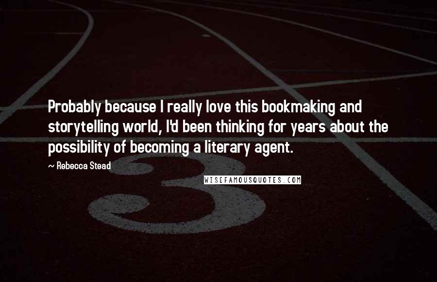 Rebecca Stead Quotes: Probably because I really love this bookmaking and storytelling world, I'd been thinking for years about the possibility of becoming a literary agent.