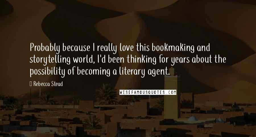 Rebecca Stead Quotes: Probably because I really love this bookmaking and storytelling world, I'd been thinking for years about the possibility of becoming a literary agent.