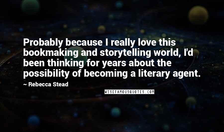 Rebecca Stead Quotes: Probably because I really love this bookmaking and storytelling world, I'd been thinking for years about the possibility of becoming a literary agent.