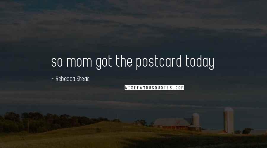 Rebecca Stead Quotes: so mom got the postcard today