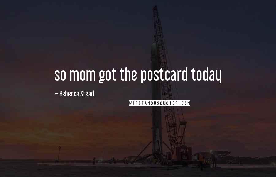 Rebecca Stead Quotes: so mom got the postcard today