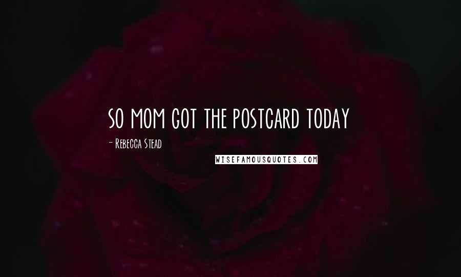 Rebecca Stead Quotes: so mom got the postcard today
