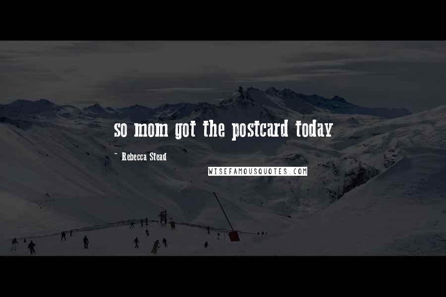 Rebecca Stead Quotes: so mom got the postcard today