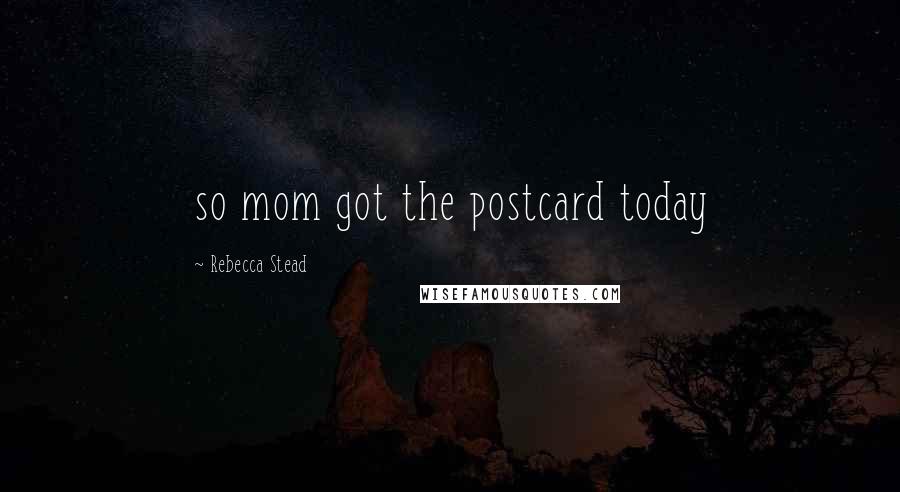 Rebecca Stead Quotes: so mom got the postcard today