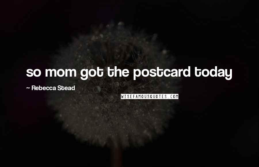 Rebecca Stead Quotes: so mom got the postcard today