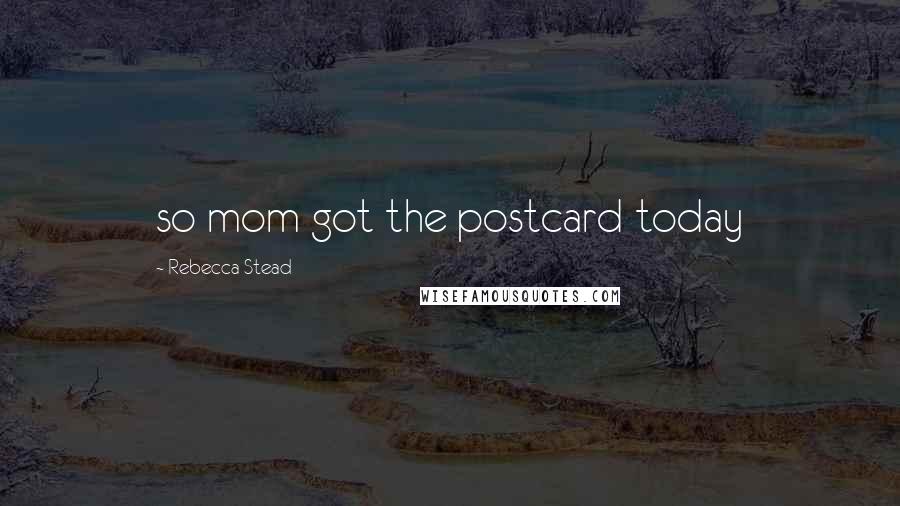 Rebecca Stead Quotes: so mom got the postcard today
